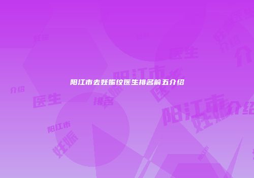 阳江市去妊娠纹医生排名前五介绍