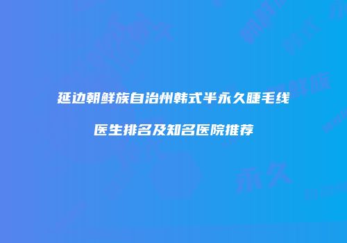 延边朝鲜族自治州韩式半永久睫毛线医生排名及知名医院推荐