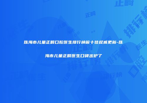 珠海市儿童正畸口腔医生排行榜前十佳权威更新-珠海市儿童正畸医生口碑出炉了