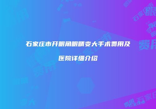 石家庄市开眼角眼睛变大手术费用及医院详细介绍