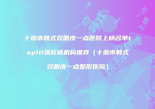 十堰市韩式双眼皮一点医院上榜名单top10强权威机构推荐（十堰市韩式双眼皮一点整形医院）