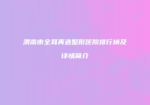 渭南市全耳再造整形医院排行榜及详情简介