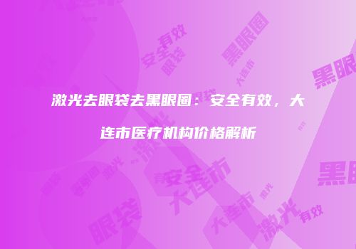 激光去眼袋去黑眼圈：安全有效，大连市医疗机构价格解析