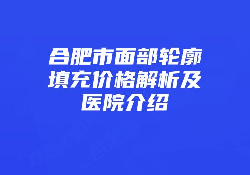 合肥市面部轮廓填充价格解析及医院介绍