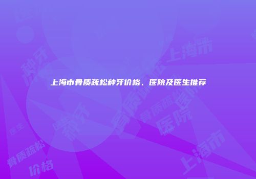 上海市骨质疏松种牙价格、医院及医生推荐