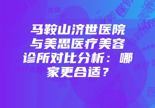 马鞍山济世医院与美思医疗美容诊所对比分析：哪家更合适？