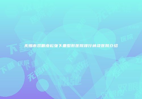 无锡市双眼皮松弛下垂整形医院排行榜及医院介绍