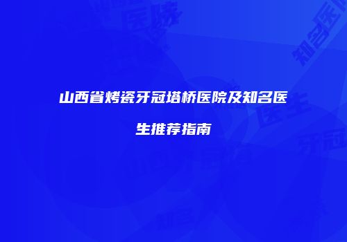 山西省烤瓷牙冠塔桥医院及知名医生推荐指南
