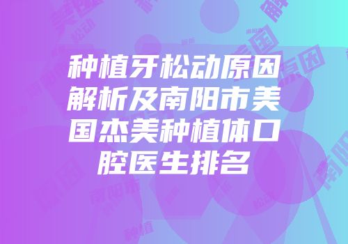 种植牙松动原因解析及南阳市美国杰美种植体口腔医生排名