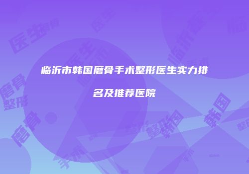 临沂市韩国磨骨手术整形医生实力排名及推荐医院