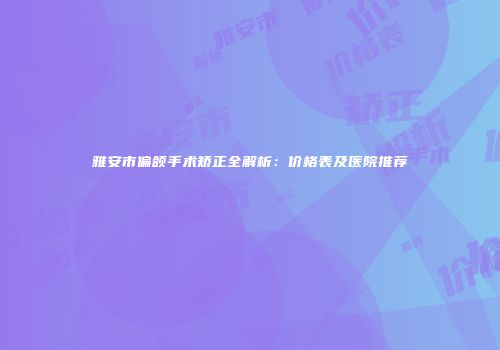 雅安市偏颌手术矫正全解析：价格表及医院推荐