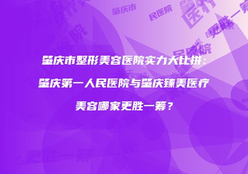 肇庆市整形美容医院实力大比拼：肇庆第一人民医院与肇庆臻美医疗美容哪家更胜一筹？