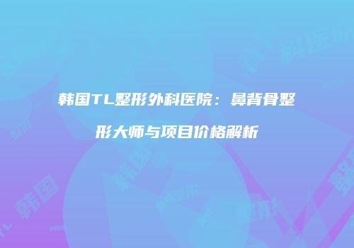 韩国TL整形外科医院：鼻背骨整形大师与项目价格解析