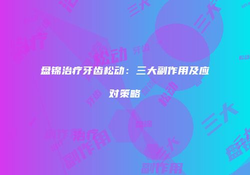 盘锦治疗牙齿松动：三大副作用及应对策略