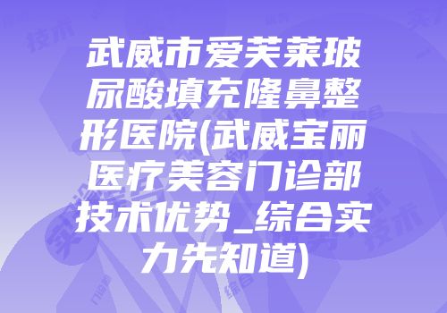 武威市爱芙莱玻尿酸填充隆鼻整形医院(武威宝丽医疗美容门诊部技术优势_综合实力先知道)