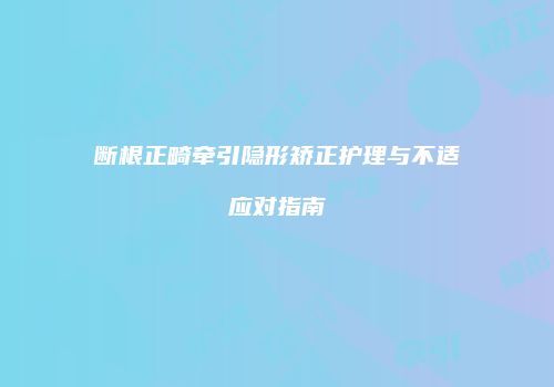 断根正畸牵引隐形矫正护理与不适应对指南