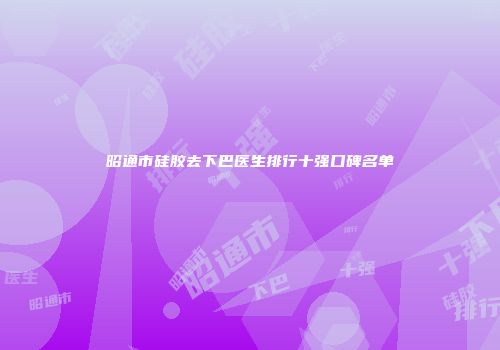 昭通市硅胶去下巴医生排行十强口碑名单