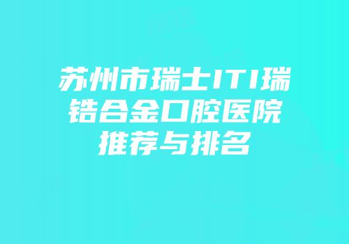 苏州市瑞士ITI瑞锆合金口腔医院推荐与排名