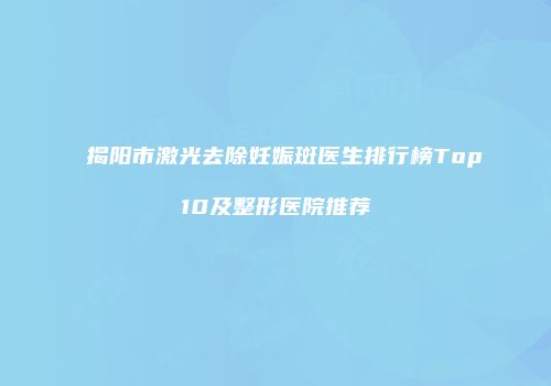揭阳市激光去除妊娠斑医生排行榜Top10及整形医院推荐