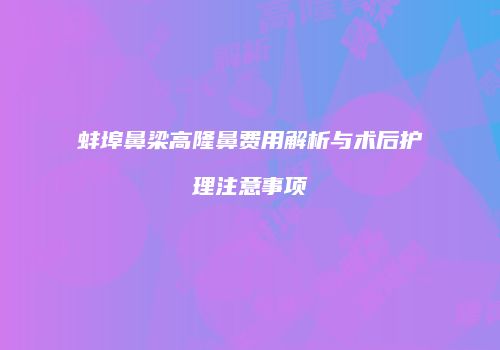 蚌埠鼻梁高隆鼻费用解析与术后护理注意事项
