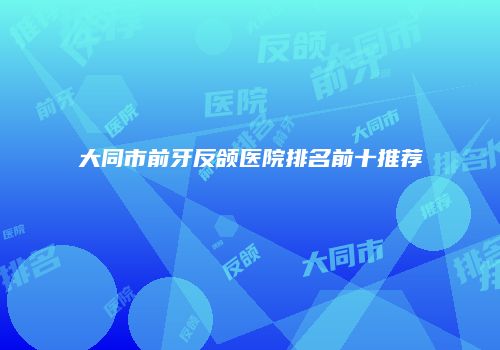 大同市前牙反颌医院排名前十推荐