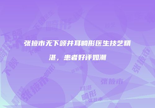 张掖市无下颌并耳畸形医生技艺精湛，患者好评如潮