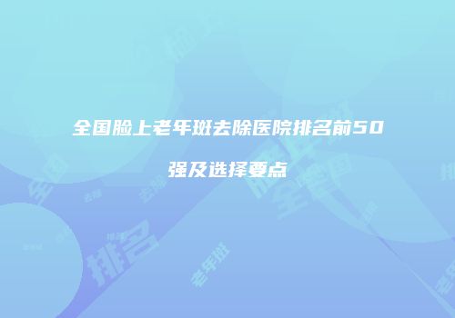 全国脸上老年斑去除医院排名前50强及选择要点