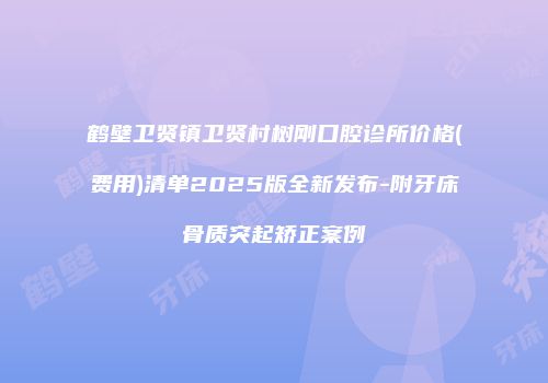 鹤壁卫贤镇卫贤村树刚口腔诊所价格(费用)清单2025版全新发布-附牙床骨质突起矫正案例