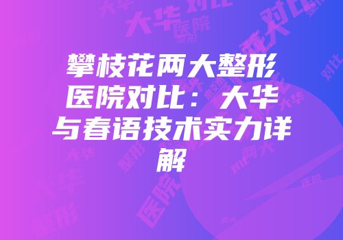 攀枝花两大整形医院对比：大华与春语技术实力详解