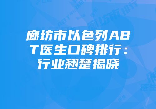 廊坊市以色列ABT医生口碑排行：行业翘楚揭晓