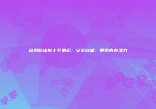 玻尿酸注射丰苹果肌：安全自然，重拾青春活力