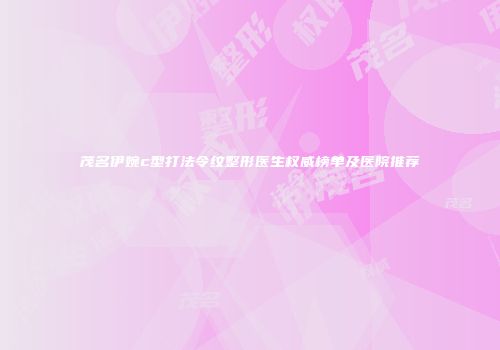 茂名伊婉c型打法令纹整形医生权威榜单及医院推荐