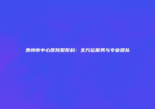 惠州市中心医院整形科：全方位服务与专业团队