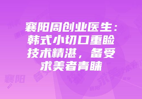襄阳周创业医生：韩式小切口重睑技术精湛，备受求美者青睐