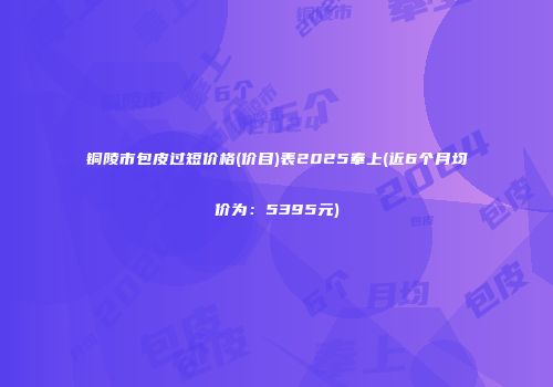铜陵市包皮过短价格(价目)表2025奉上(近6个月均价为：5395元)