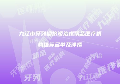 九江市牙列拥挤矫治术精品医疗机构推荐名单及详情