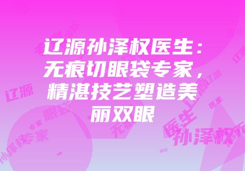 辽源孙泽权医生：无痕切眼袋专家，精湛技艺塑造美丽双眼