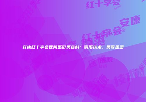 安康红十字会医院整形美容科：精湛技术，美丽重塑