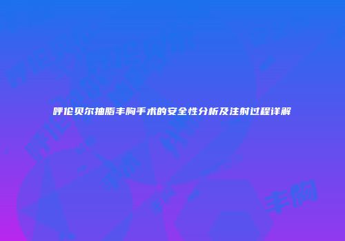 呼伦贝尔抽脂丰胸手术的安全性分析及注射过程详解