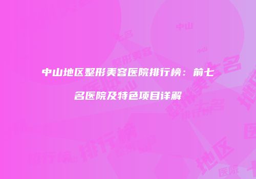 中山地区整形美容医院排行榜：前七名医院及特色项目详解