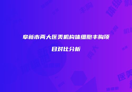 阜新市两大医美机构体细胞丰胸项目对比分析