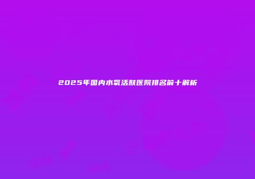 2025年国内水氧活肤医院排名前十解析