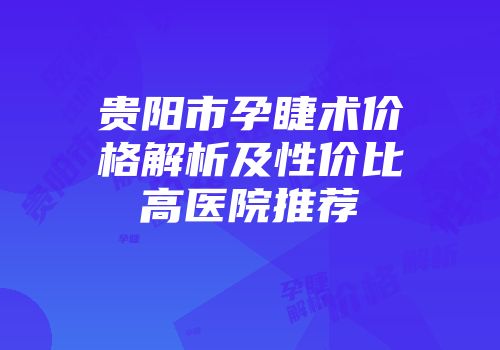 贵阳市孕睫术价格解析及性价比高医院推荐