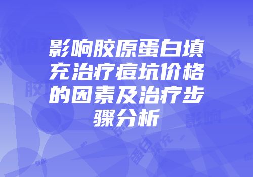 影响胶原蛋白填充治疗痘坑价格的因素及治疗步骤分析