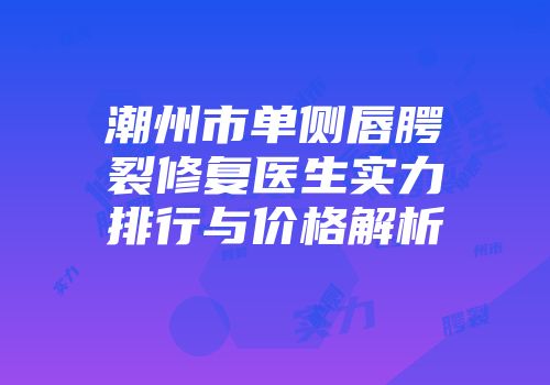 潮州市单侧唇腭裂修复医生实力排行与价格解析