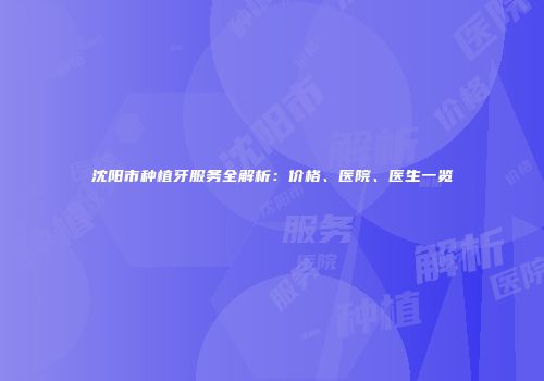 沈阳市种植牙服务全解析：价格、医院、医生一览