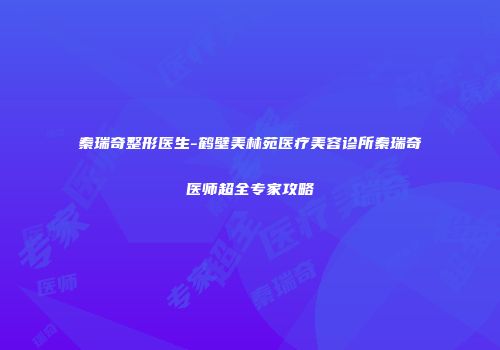 秦瑞奇整形医生-鹤壁美林苑医疗美容诊所秦瑞奇医师超全专家攻略