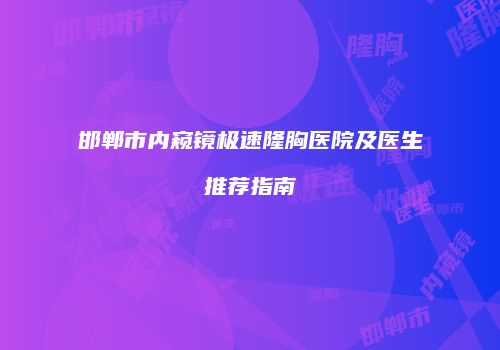 邯郸市内窥镜极速隆胸医院及医生推荐指南