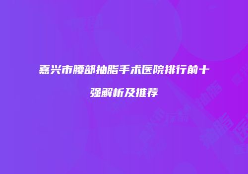 嘉兴市腰部抽脂手术医院排行前十强解析及推荐
