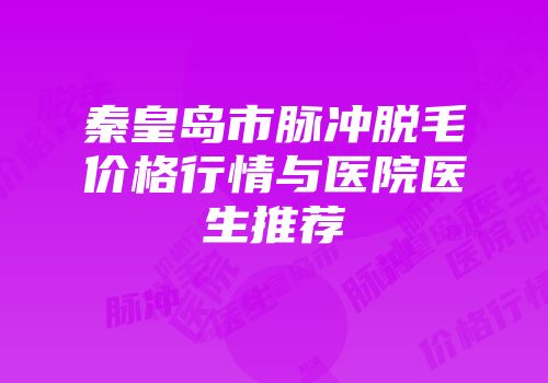 秦皇岛市脉冲脱毛价格行情与医院医生推荐
